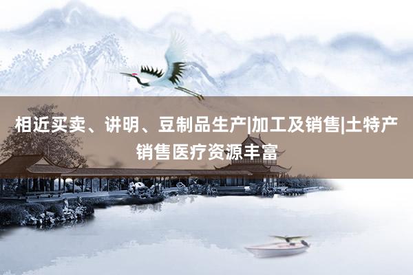 相近买卖、讲明、豆制品生产|加工及销售|土特产销售医疗资源丰富