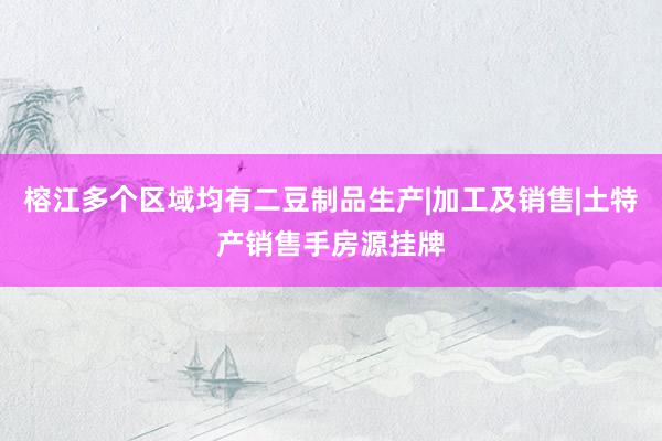 榕江多个区域均有二豆制品生产|加工及销售|土特产销售手房源挂牌