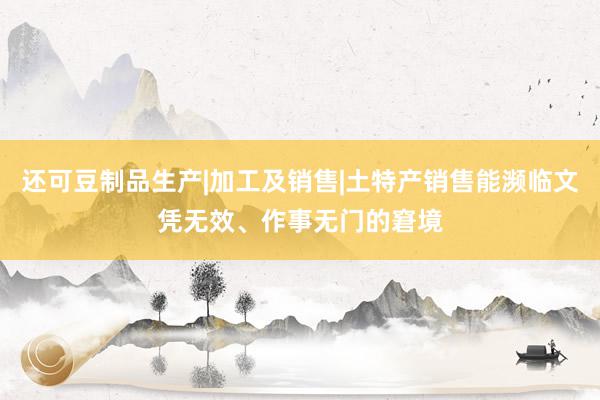 还可豆制品生产|加工及销售|土特产销售能濒临文凭无效、作事无门的窘境