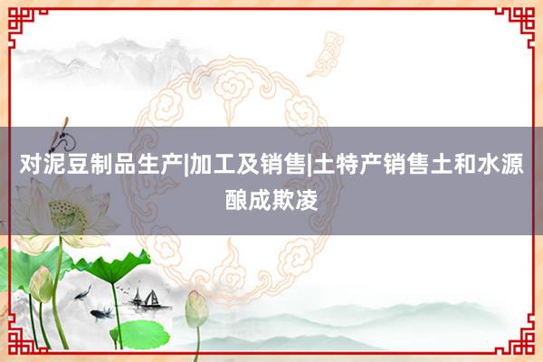 对泥豆制品生产|加工及销售|土特产销售土和水源酿成欺凌